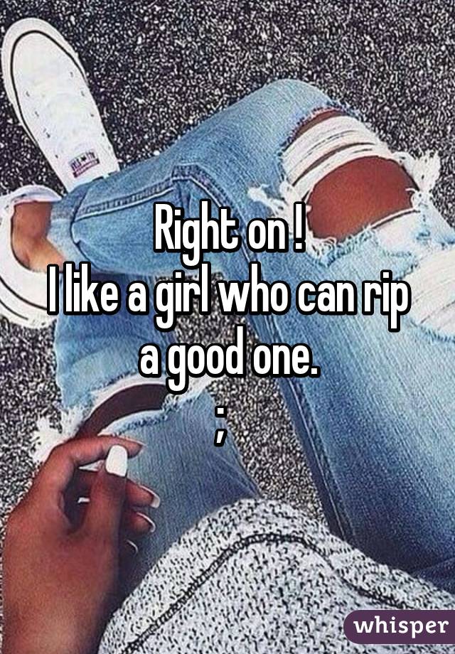 Right on !
I like a girl who can rip a good one.
;  