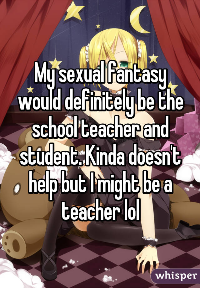 My sexual fantasy would definitely be the school teacher and student. Kinda doesn't help but I might be a teacher lol