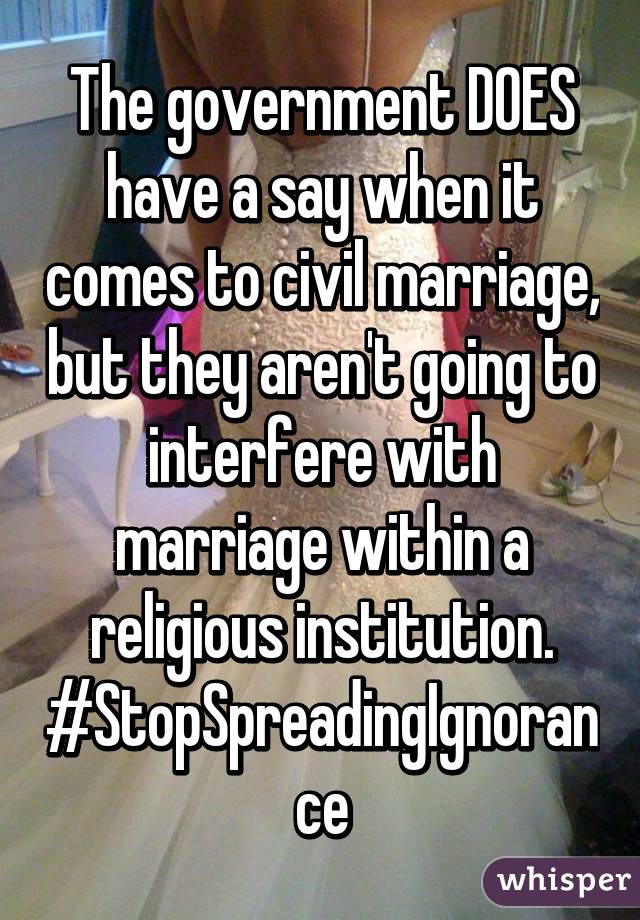 The government DOES have a say when it comes to civil marriage, but they aren't going to interfere with marriage within a religious institution. #StopSpreadingIgnorance