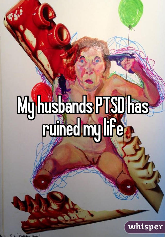 My husbands PTSD has ruined my life