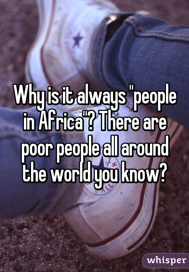 Why is it always "people in Africa"? There are poor people all around the world you know?