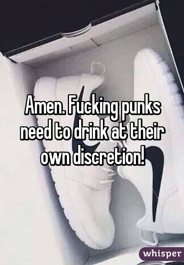 Amen. Fucking punks need to drink at their own discretion!