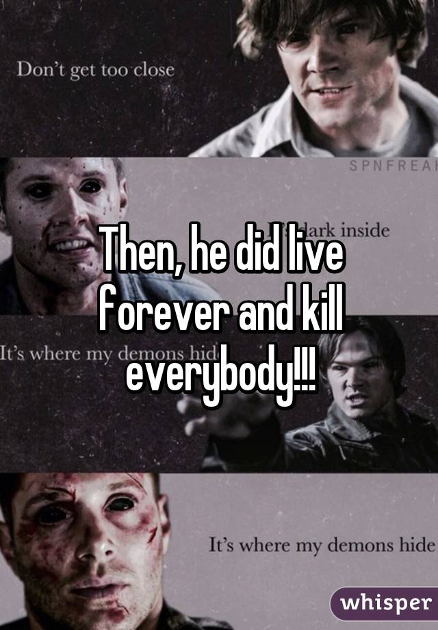 Then, he did live forever and kill everybody!!!
