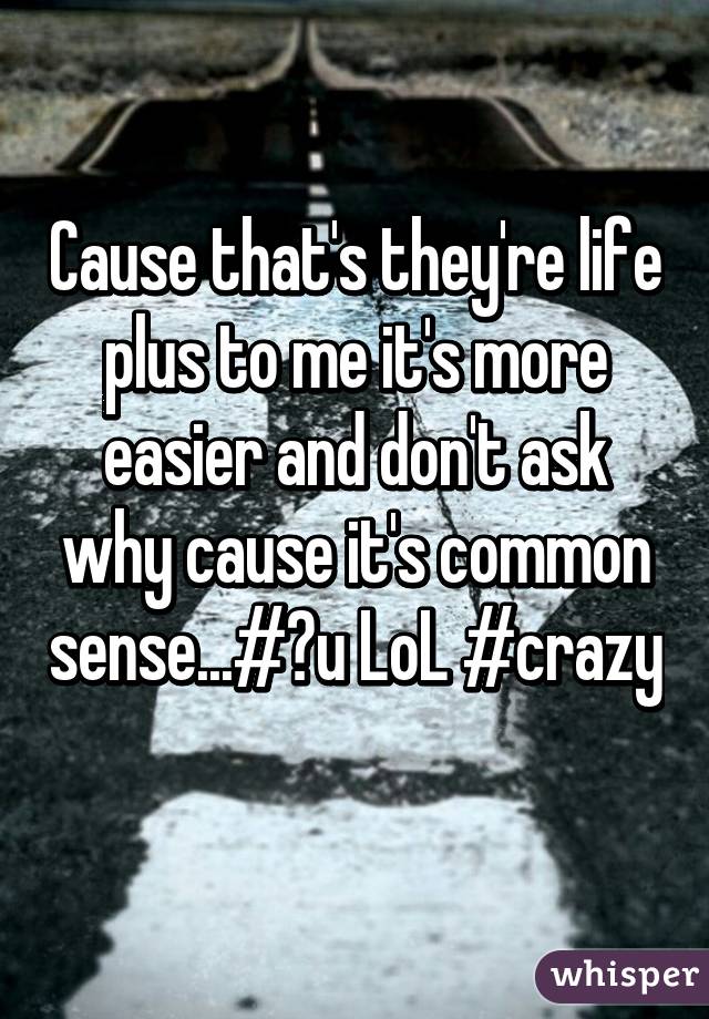 Cause that's they're life plus to me it's more easier and don't ask why cause it's common sense...#♡u LoL #crazy 