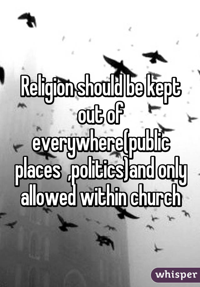 Religion should be kept out of everywhere(public places  ,politics)and only allowed within church