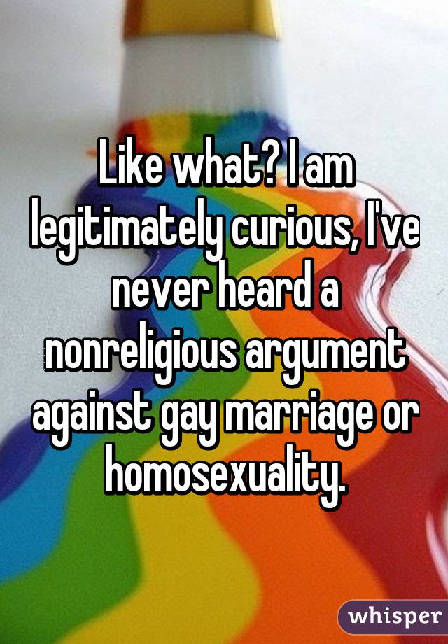 Like what? I am legitimately curious, I've never heard a nonreligious argument against gay marriage or homosexuality.