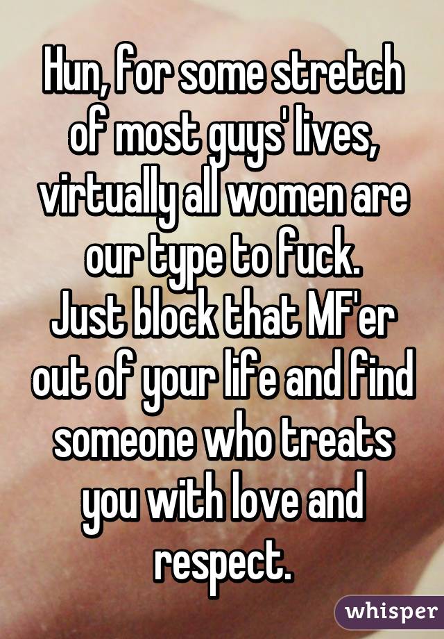 Hun, for some stretch of most guys' lives, virtually all women are our type to fuck.
Just block that MF'er out of your life and find someone who treats you with love and respect.