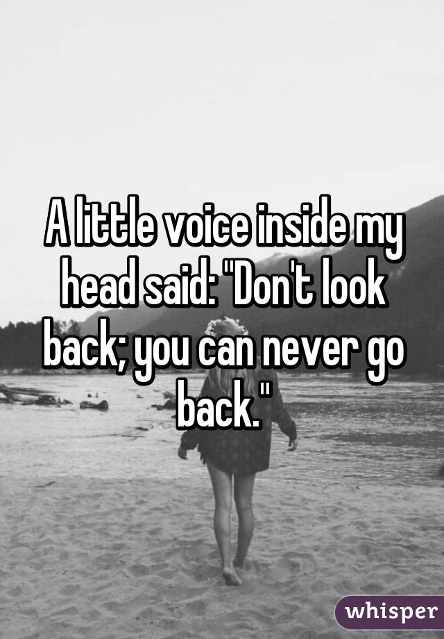 A little voice inside my head said: "Don't look back; you can never go back."