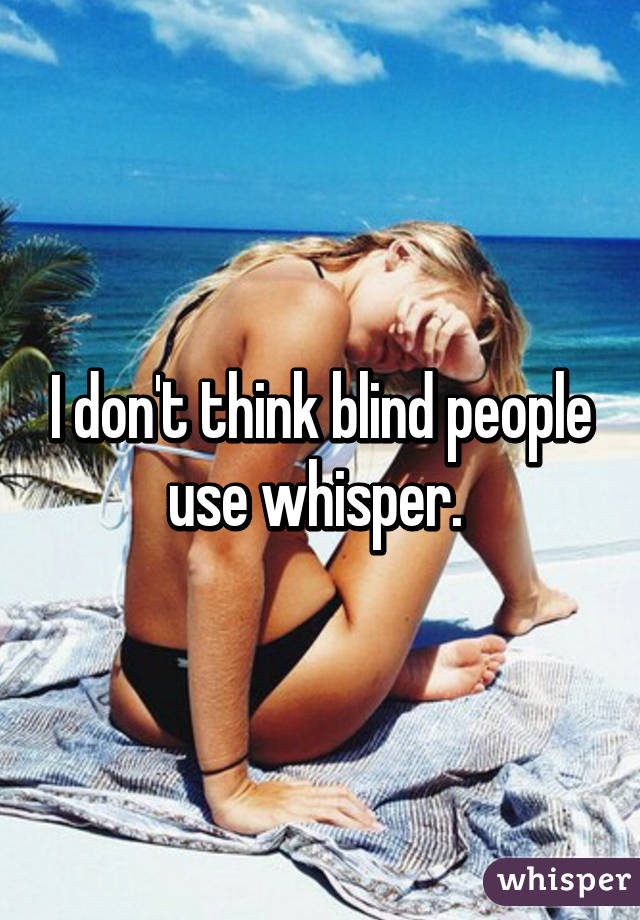 I don't think blind people use whisper. 