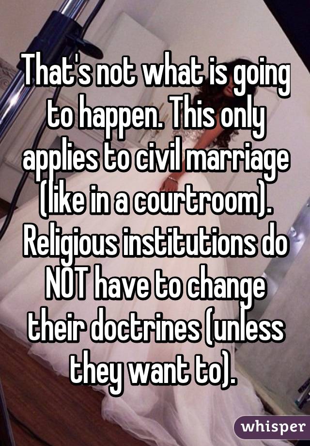 That's not what is going to happen. This only applies to civil marriage (like in a courtroom). Religious institutions do NOT have to change their doctrines (unless they want to). 