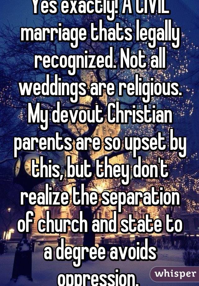 Yes exactly! A CIVIL marriage thats legally recognized. Not all weddings are religious. My devout Christian parents are so upset by this, but they don't realize the separation of church and state to a degree avoids oppression. 