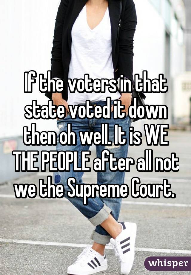 If the voters in that state voted it down then oh well. It is WE THE PEOPLE after all not we the Supreme Court. 