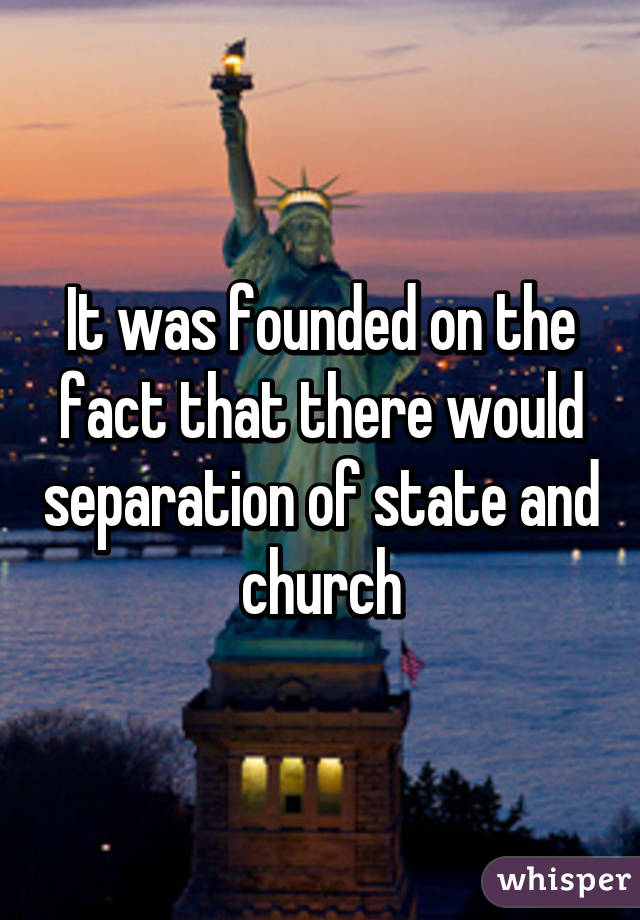 It was founded on the fact that there would separation of state and church