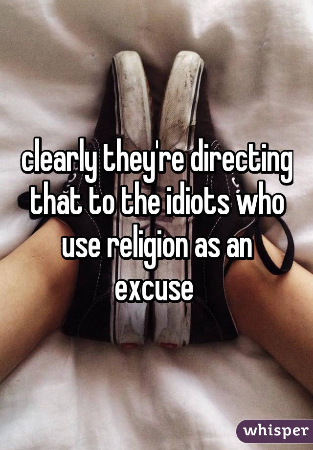 clearly they're directing that to the idiots who use religion as an excuse 