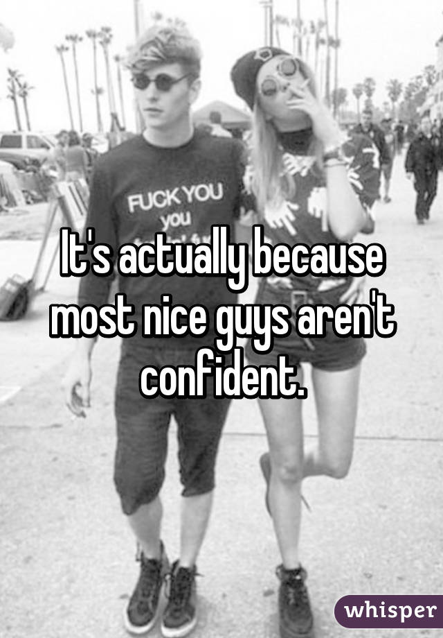 It's actually because most nice guys aren't confident.