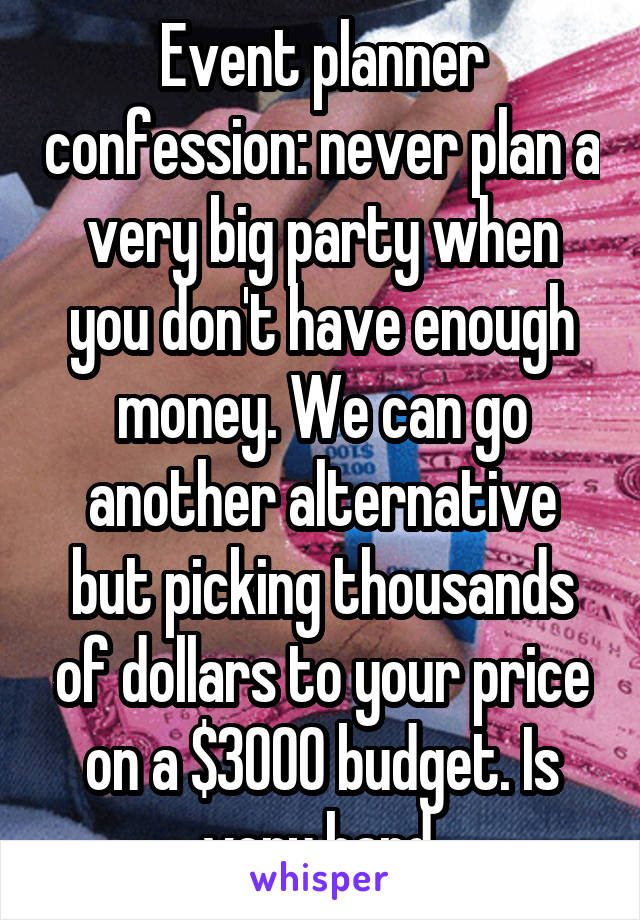 Event planner confession: never plan a very big party when you don't have enough money. We can go another alternative but picking thousands of dollars to your price on a $3000 budget. Is very hard.