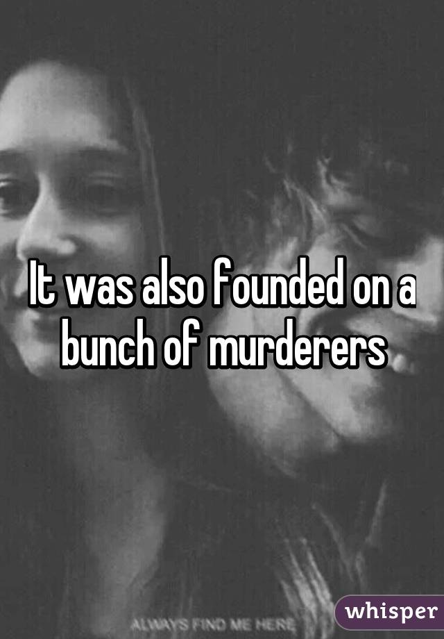 It was also founded on a bunch of murderers