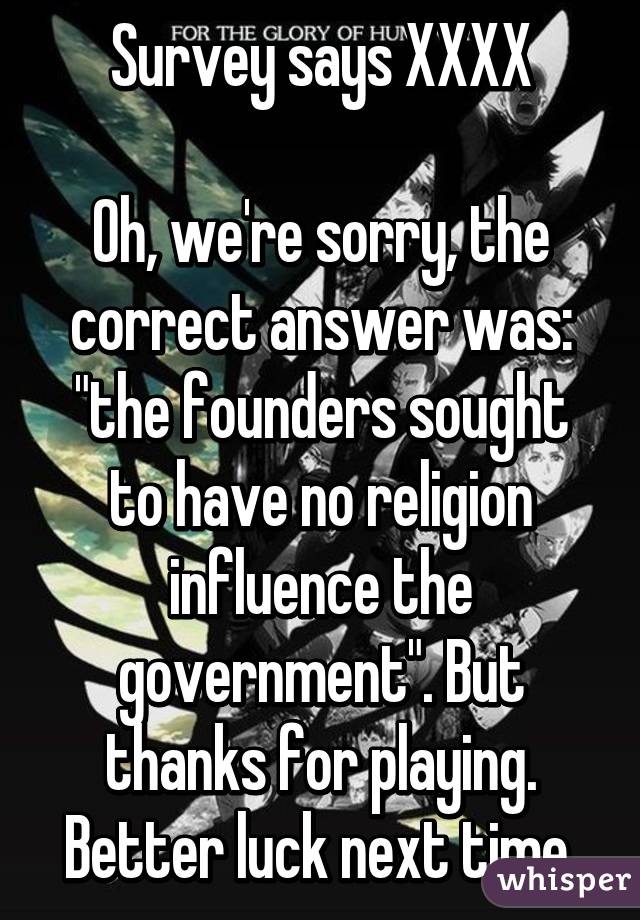 Survey says XXXX

Oh, we're sorry, the correct answer was: "the founders sought to have no religion influence the government". But thanks for playing. Better luck next time.