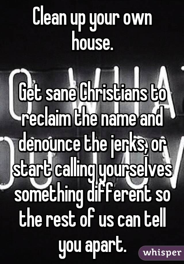 Clean up your own house.

Get sane Christians to reclaim the name and denounce the jerks, or start calling yourselves something different so the rest of us can tell you apart.