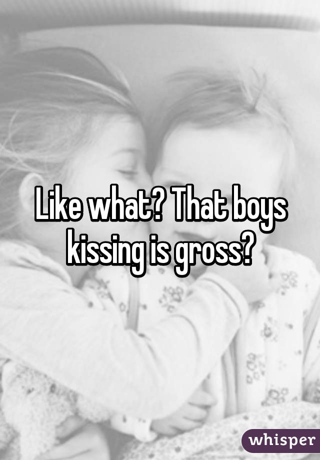 Like what? That boys kissing is gross?