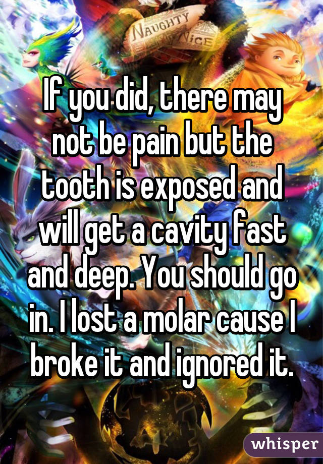 If you did, there may not be pain but the tooth is exposed and will get a cavity fast and deep. You should go in. I lost a molar cause I broke it and ignored it.