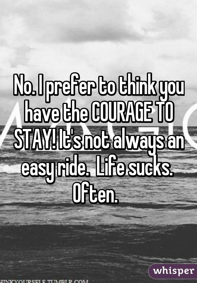 No. I prefer to think you have the COURAGE TO STAY! It's not always an easy ride.  Life sucks.  Often.  