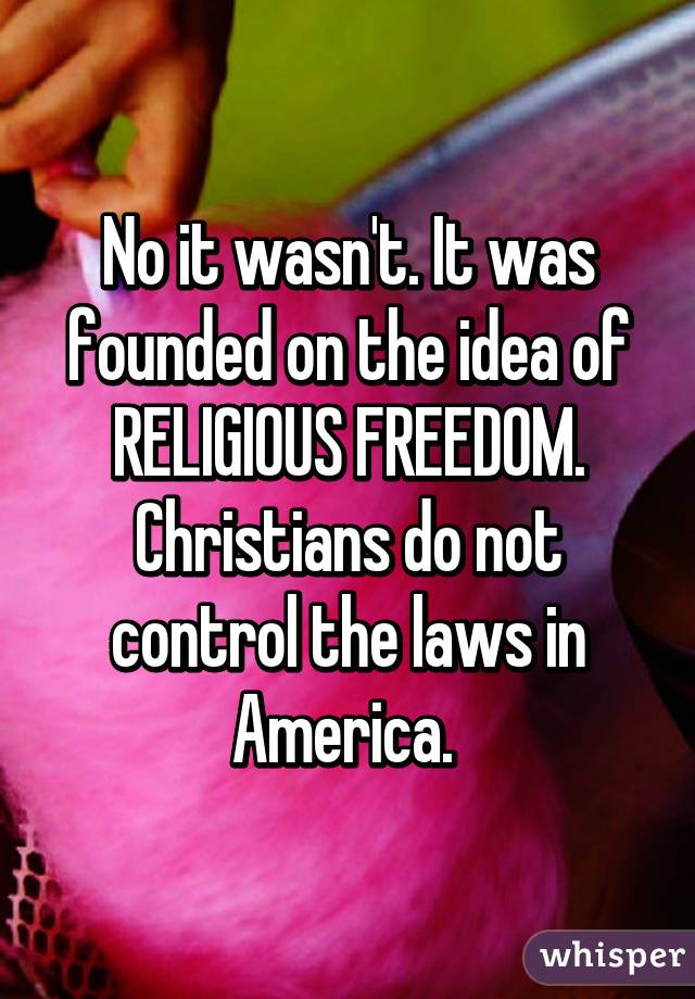 No it wasn't. It was founded on the idea of RELIGIOUS FREEDOM. Christians do not control the laws in America. 