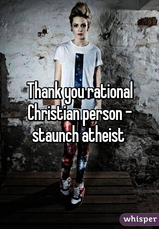 Thank you rational Christian person - staunch atheist 