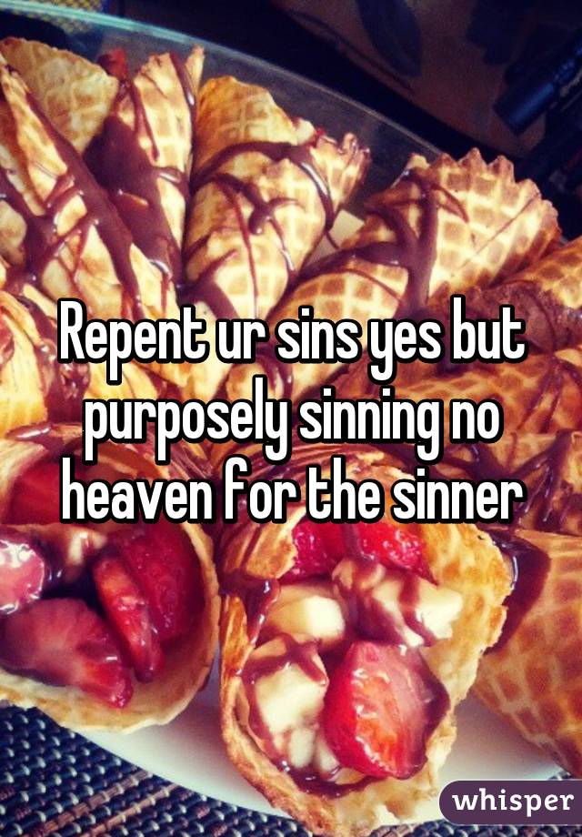 Repent ur sins yes but purposely sinning no heaven for the sinner