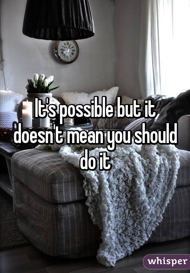 It's possible but it doesn't mean you should do it