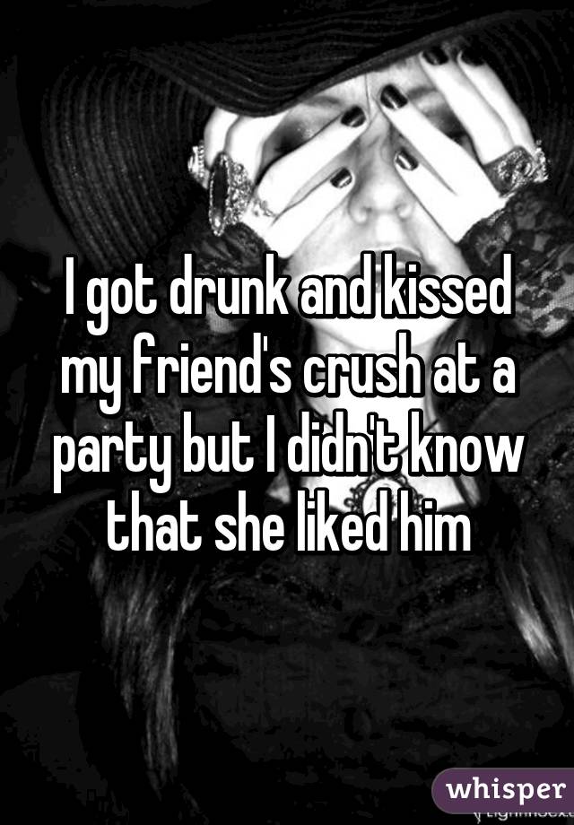 I got drunk and kissed my friend's crush at a party but I didn't know that she liked him