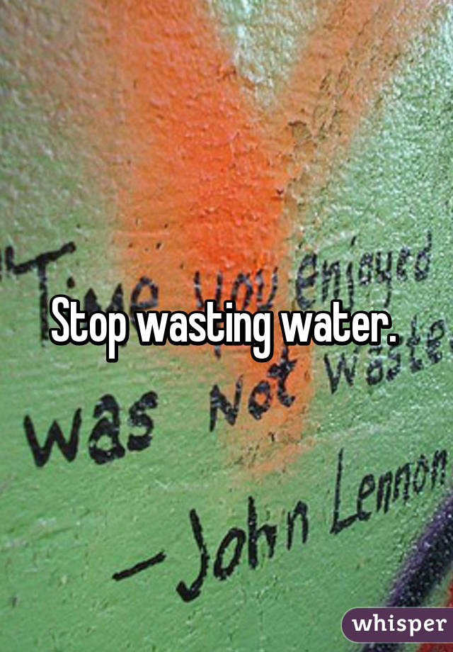 Stop wasting water. 