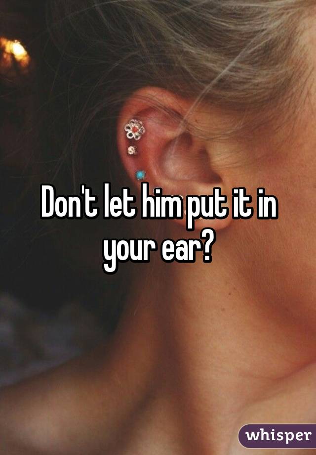 Don't let him put it in your ear?