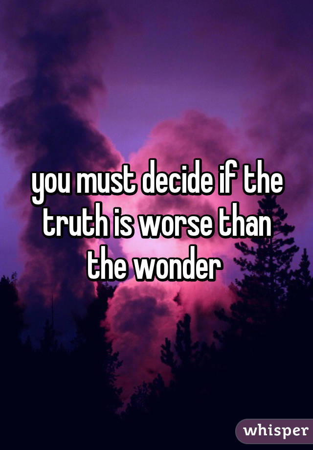 you must decide if the truth is worse than the wonder 