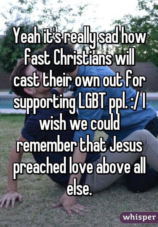 Yeah it's really sad how fast Christians will cast their own out for supporting LGBT ppl. :/ I wish we could remember that Jesus preached love above all else.