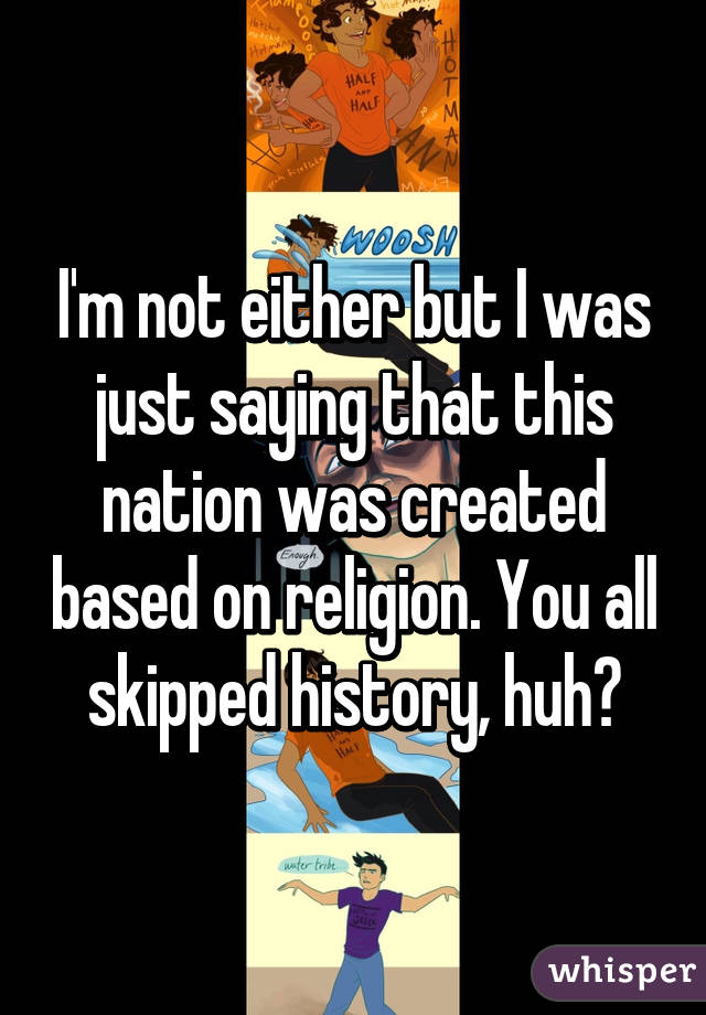 I'm not either but I was just saying that this nation was created based on religion. You all skipped history, huh?