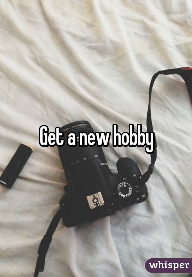 Get a new hobby