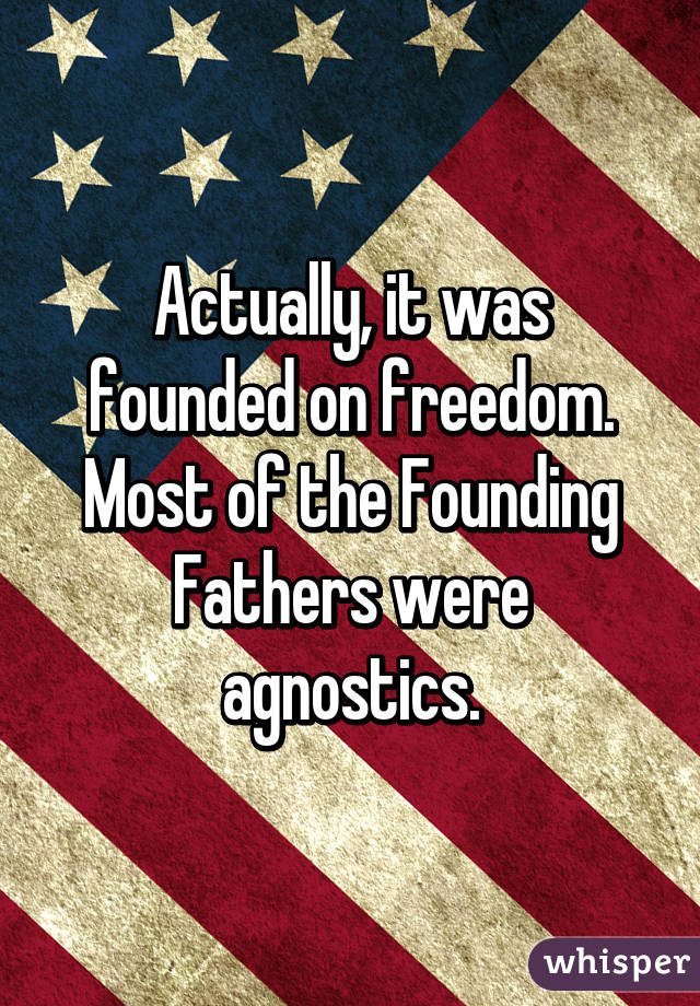 Actually, it was founded on freedom. Most of the Founding Fathers were agnostics.