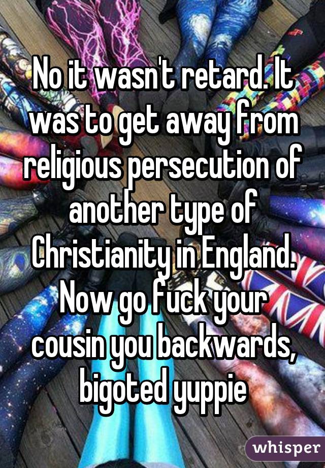 No it wasn't retard. It was to get away from religious persecution of another type of Christianity in England. Now go fuck your cousin you backwards, bigoted yuppie