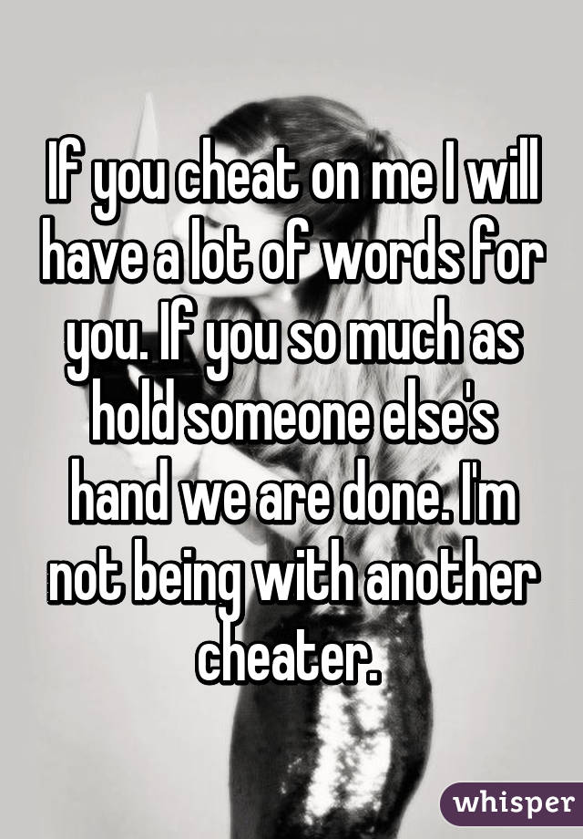 If you cheat on me I will have a lot of words for you. If you so much as hold someone else's hand we are done. I'm not being with another cheater. 