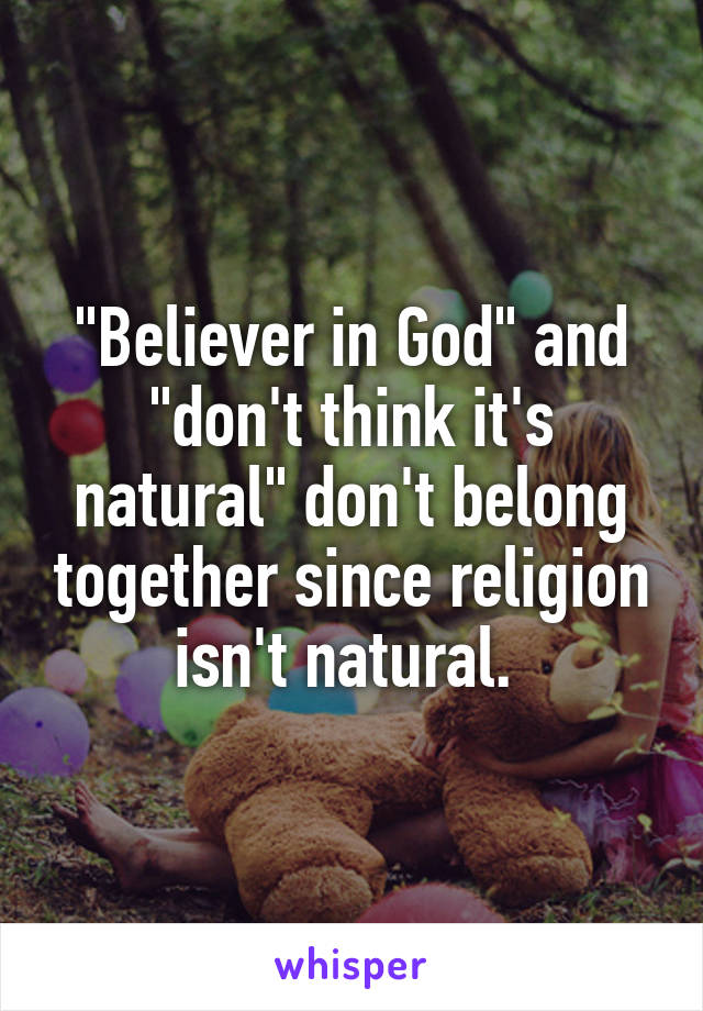 "Believer in God" and "don't think it's natural" don't belong together since religion isn't natural. 