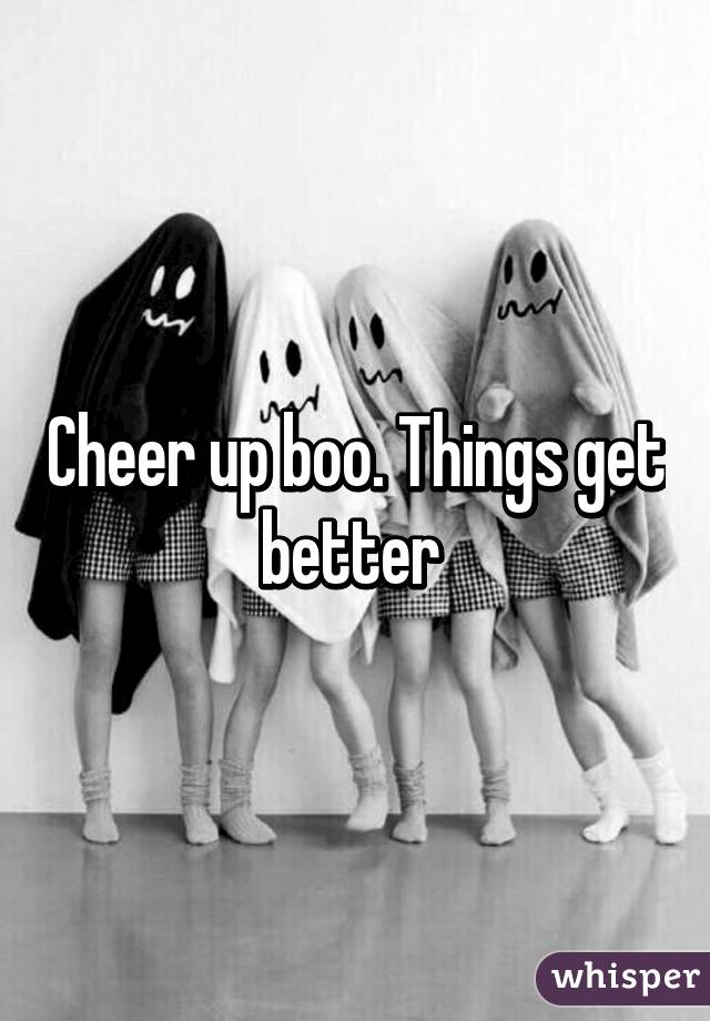 Cheer up boo. Things get better 