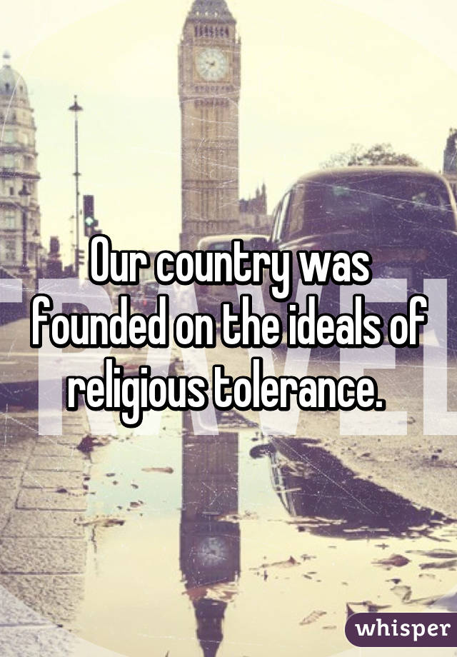 Our country was founded on the ideals of religious tolerance. 