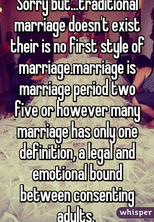 Sorry but...traditional marriage doesn't exist their is no first style of marriage.marriage is marriage period two five or however many marriage has only one definition, a legal and emotional bound between consenting adults. 