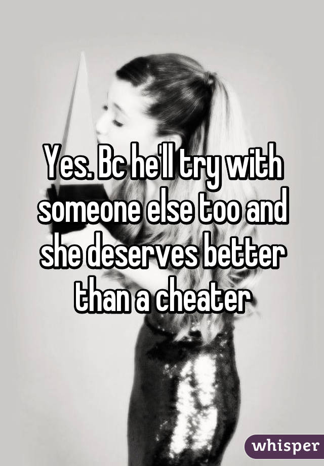 Yes. Bc he'll try with someone else too and she deserves better than a cheater
