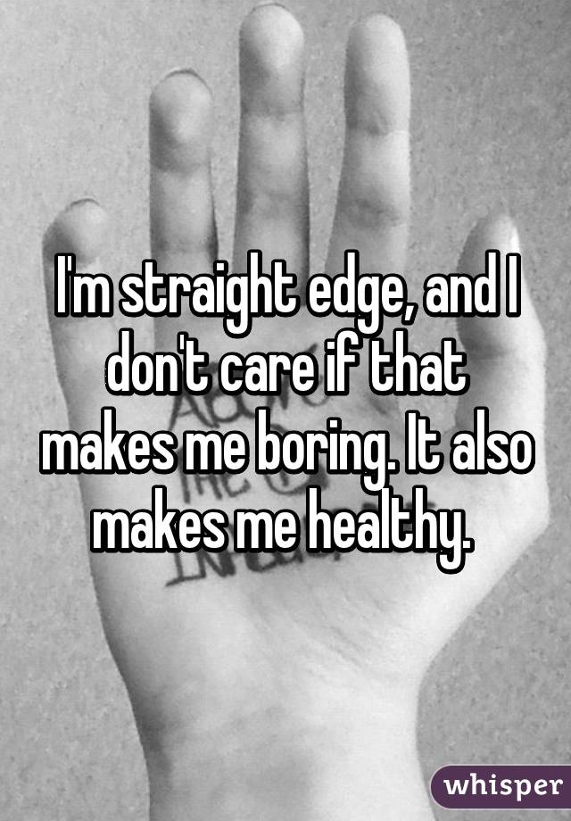 I'm straight edge, and I don't care if that makes me boring. It also makes me healthy. 