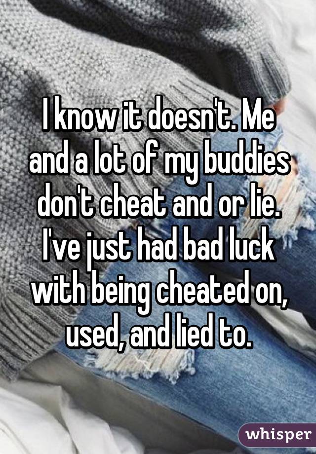 I know it doesn't. Me and a lot of my buddies don't cheat and or lie. I've just had bad luck with being cheated on, used, and lied to.