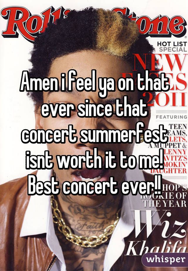 Amen i feel ya on that ever since that concert summerfest isnt worth it to me! Best concert ever!!