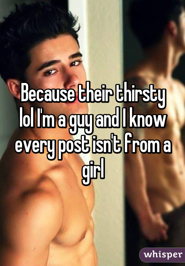 Because their thirsty lol I'm a guy and I know every post isn't from a girl