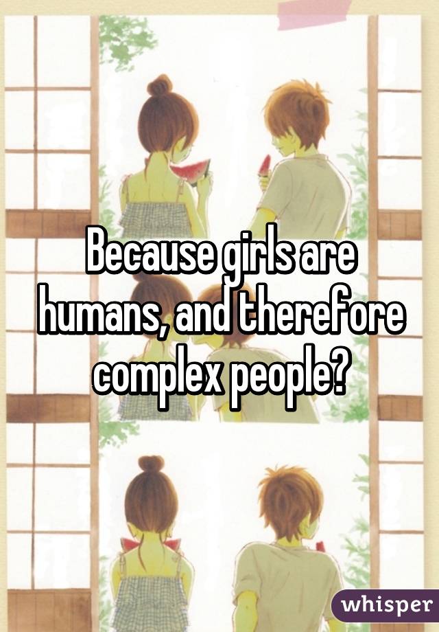 Because girls are humans, and therefore complex people?